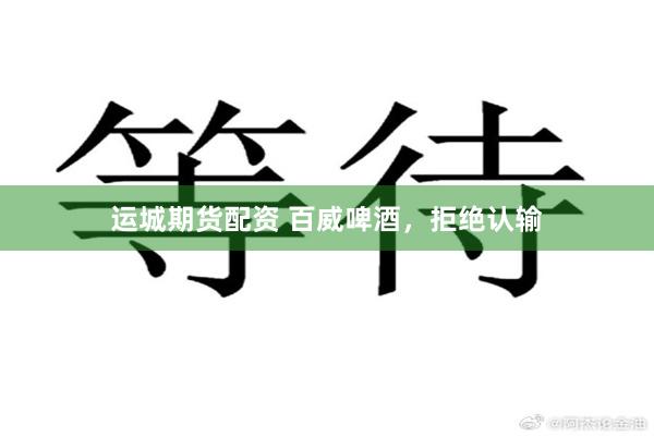 运城期货配资 百威啤酒，拒绝认输