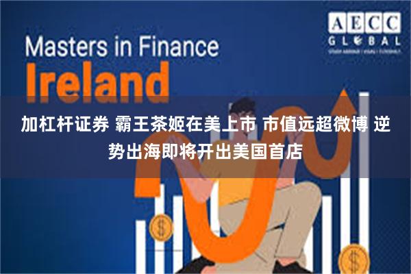 加杠杆证券 霸王茶姬在美上市 市值远超微博 逆势出海即将开出美国首店