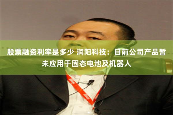 股票融资利率是多少 润阳科技:目前公司产品暂未应用于固态电池及机器人