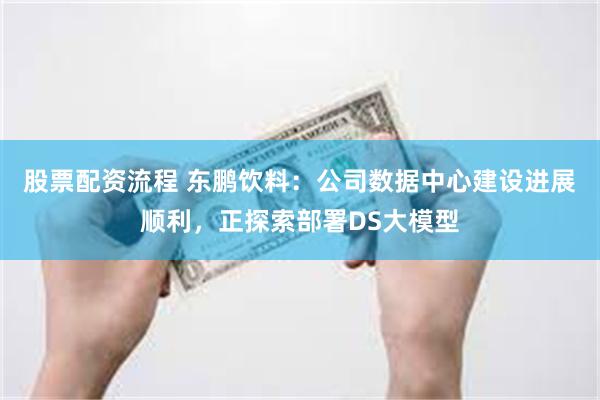 股票配资流程 东鹏饮料：公司数据中心建设进展顺利，正探索部署DS大模型