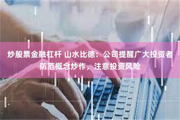 炒股票金融杠杆 山水比德：公司提醒广大投资者防范概念炒作，注意投资风险