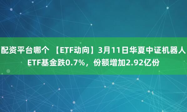 配资平台哪个 【ETF动向】3月11日华夏中证机器人ETF基金跌0.7%，份额增加2.92亿份