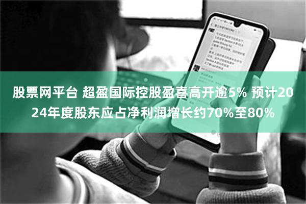 股票网平台 超盈国际控股盈喜高开逾5% 预计2024年度股东应占净利润增长约70%至80%