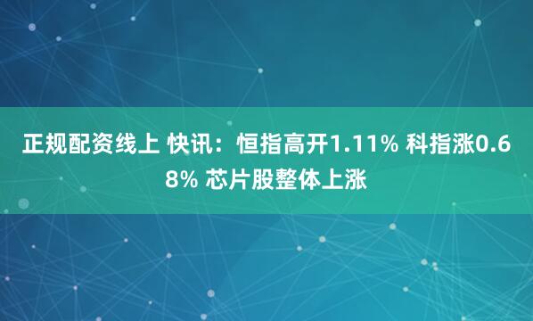 正规配资线上 快讯：恒指高开1.11% 科指涨0.68% 芯片股整体上涨