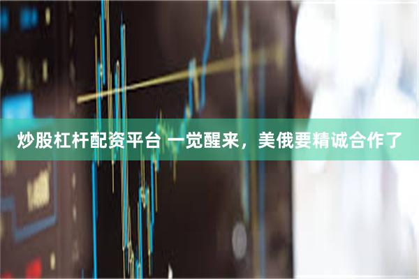 炒股杠杆配资平台 一觉醒来，美俄要精诚合作了