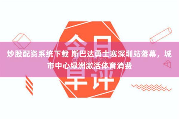 炒股配资系统下载 斯巴达勇士赛深圳站落幕，城市中心绿洲激活体育消费