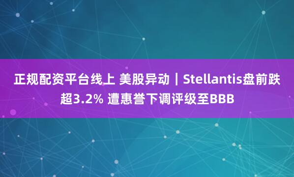 正规配资平台线上 美股异动｜Stellantis盘前跌超3.2% 遭惠誉下调评级至BBB