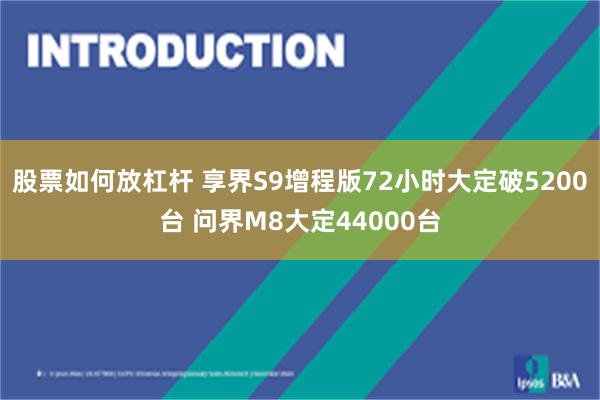 股票如何放杠杆 享界S9增程版72小时大定破5200台 问界M8大定44000台