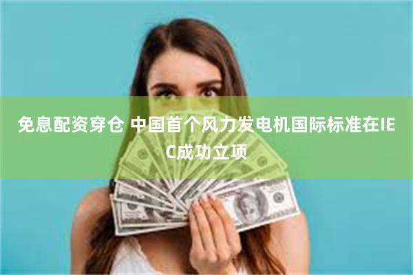 免息配资穿仓 中国首个风力发电机国际标准在IEC成功立项