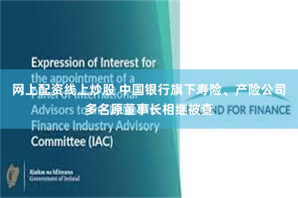 网上配资线上炒股 中国银行旗下寿险、产险公司多名原董事长相继被查