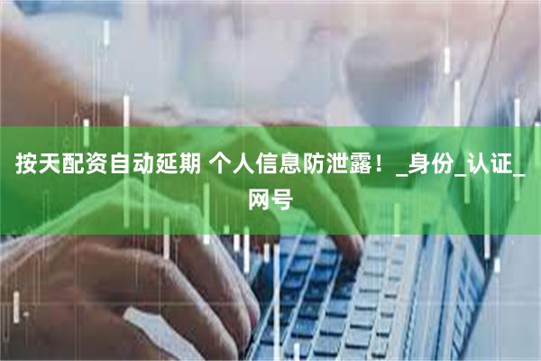 按天配资自动延期 个人信息防泄露！_身份_认证_网号