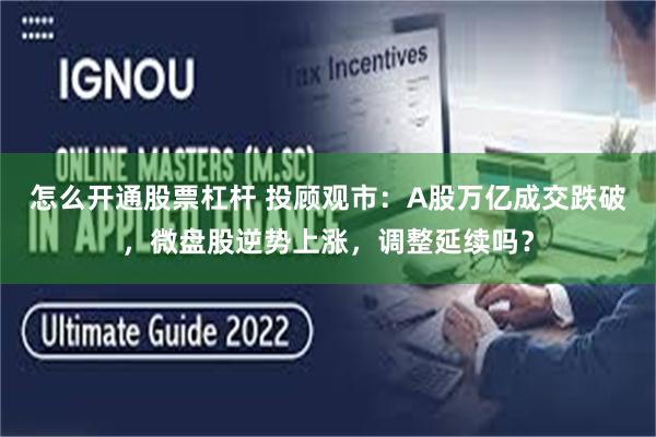 怎么开通股票杠杆 投顾观市：A股万亿成交跌破，微盘股逆势上涨，调整延续吗？