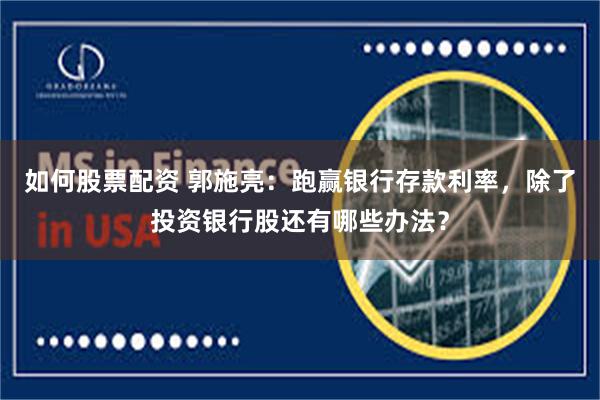 如何股票配资 郭施亮：跑赢银行存款利率，除了投资银行股还有哪些办法？