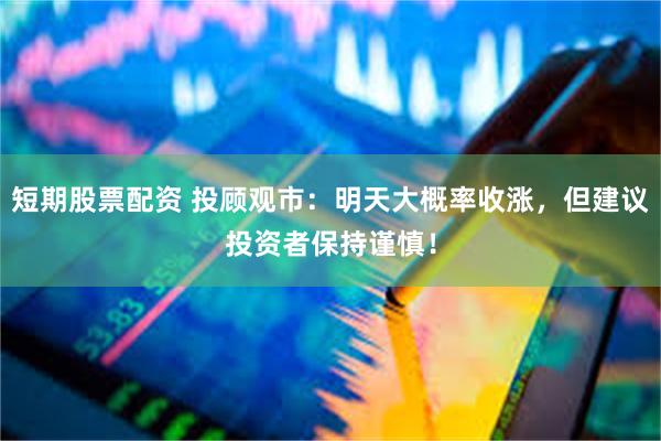 短期股票配资 投顾观市：明天大概率收涨，但建议投资者保持谨慎！