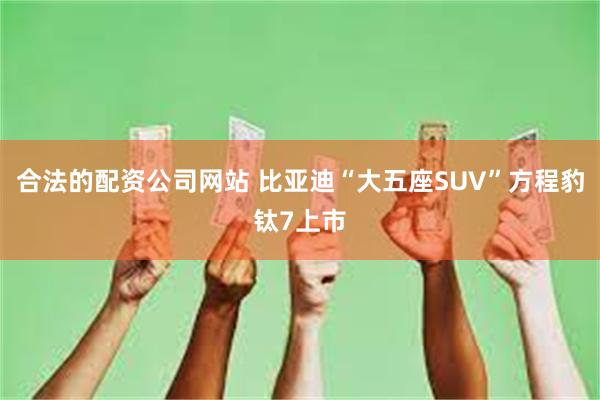 合法的配资公司网站 比亚迪“大五座SUV”方程豹钛7上市