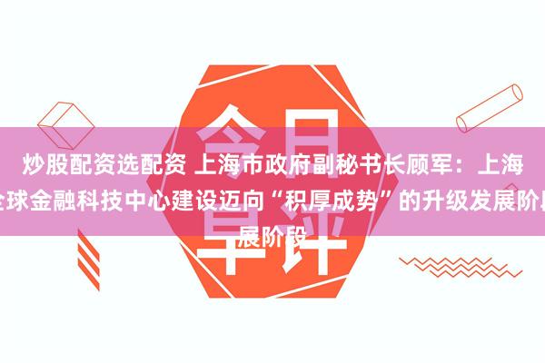 炒股配资选配资 上海市政府副秘书长顾军：上海全球金融科技中心建设迈向“积厚成势”的升级发展阶段