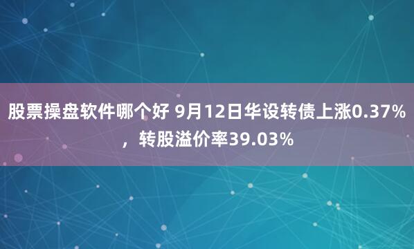 股票操盘软件哪个好 9月12日华设转债上涨0.37%，转股溢价率39.03%