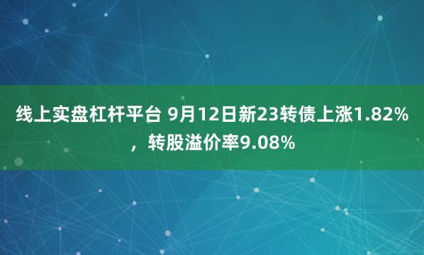 线上实盘杠杆平台 9月12日新23转债上涨1.82%，转股溢价率9.08%