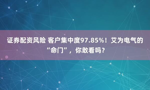 证券配资风险 客户集中度97.85%！艾为电气的“命门”，你敢看吗？